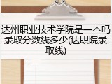达州职业技术学院是一本吗录取分数线多少(达职院录取线)