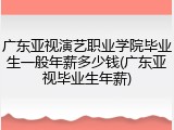 广东亚视演艺职业学院毕业生一般年薪多少钱(广东亚视毕业生年薪)