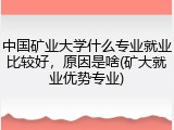 中国矿业大学什么专业就业比较好，原因是啥(矿大就业优势专业)