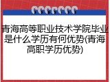 青海高等职业技术学院毕业是什么学历有何优势(青海高职学历优势)