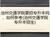 沧州交通学院要招专升本吗，如何参考(沧州交通学院专升本招生)