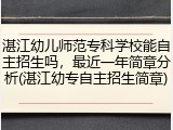 湛江幼儿师范专科学校能自主招生吗，最近一年简章分析(湛江幼专自主招生简章)