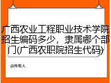 广西农业工程职业技术学院招生编码多少，隶属哪个部门(广西农职院招生代码)