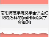 南阳师范学院奖学金评定细则是怎样的(南阳师范奖学金细则)
