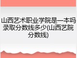 山西艺术职业学院是一本吗录取分数线多少(山西艺院分数线)
