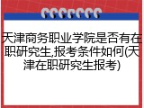 天津商务职业学院是否有在职研究生,报考条件如何(天津在职研究生报考)