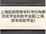 上海旅游高等专科学校有哪些奖学金和助学金呢(上海旅专奖助学金)
