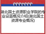 湖北国土资源职业学院的专业设置概况介绍(湖北国土资源专业概况)