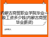 内蒙古商贸职业学院毕业一般工资多少钱(内蒙古商贸毕业薪资)