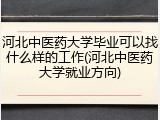 河北中医药大学毕业可以找什么样的工作(河北中医药大学就业方向)