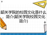 韶关学院的校园文化是什么，简介(韶关学院校园文化简介)