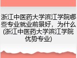 浙江中医药大学滨江学院哪些专业就业前景好，为什么(浙江中医药大学滨江学院优势专业)