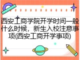 西安工商学院开学时间一般什么时候，新生入校注意事项(西安工商开学事项)