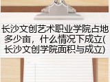 长沙文创艺术职业学院占地多少亩，什么情况下成立(长沙文创学院面积与成立)
