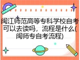 闽江师范高等专科学校自考可以去读吗，流程是什么(闽师专自考流程)