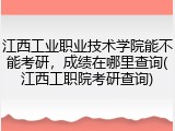 江西工业职业技术学院能不能考研，成绩在哪里查询(江西工职院考研查询)