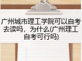 广州城市理工学院可以自考去读吗，为什么(广州理工自考可行吗)