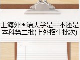 上海外国语大学是一本还是本科第二批(上外招生批次)