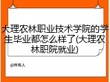 大理农林职业技术学院的学生毕业都怎么样了(大理农林职院就业)