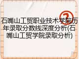 石嘴山工贸职业技术学院历年录取分数线深度分析(石嘴山工贸学院录取分析)