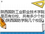 陕西国防工业职业技术学院是否有分校，共有多少个校区(陕西国防学院几个校区)