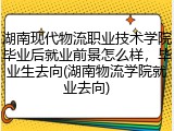湖南现代物流职业技术学院毕业后就业前景怎么样，毕业生去向(湖南物流学院就业去向)