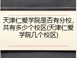 天津仁爱学院是否有分校，共有多少个校区(天津仁爱学院几个校区)
