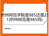 忻州师范学院是985还是211(忻州师范是985吗)