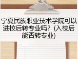 宁夏民族职业技术学院可以进校后转专业吗？(入校后能否转专业)