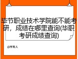毕节职业技术学院能不能考研，成绩在哪里查询(毕职考研成绩查询)