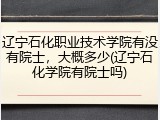 辽宁石化职业技术学院有没有院士，大概多少(辽宁石化学院有院士吗)