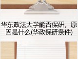 华东政法大学能否保研，原因是什么(华政保研条件)
