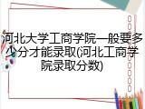 河北大学工商学院一般要多少分才能录取(河北工商学院录取分数)