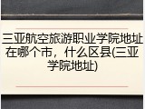 三亚航空旅游职业学院地址在哪个市，什么区县(三亚学院地址)