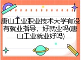 唐山工业职业技术大学有没有就业指导，好就业吗(唐山工业就业好吗)