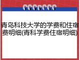 青岛科技大学的学费和住宿费明细(青科学费住宿明细)