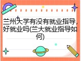 兰州大学有没有就业指导，好就业吗(兰大就业指导如何)