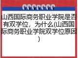 山西国际商务职业学院是否有双学位，为什么(山西国际商务职业学院双学位原因)