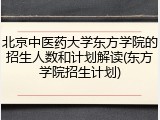 北京中医药大学东方学院的招生人数和计划解读(东方学院招生计划)