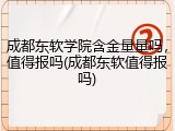成都东软学院含金量量吗，值得报吗(成都东软值得报吗)