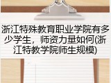 浙江特殊教育职业学院有多少学生，师资力量如何(浙江特教学院师生规模)