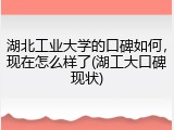 湖北工业大学的口碑如何，现在怎么样了(湖工大口碑现状)