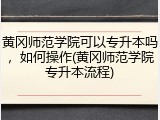 黄冈师范学院可以专升本吗，如何操作(黄冈师范学院专升本流程)