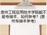 贵州工程应用技术学院能不能专接本，如何参考？(贵州专接本参考)