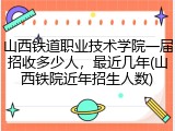 山西铁道职业技术学院一届招收多少人，最近几年(山西铁院近年招生人数)