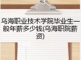 乌海职业技术学院毕业生一般年薪多少钱(乌海职院薪资)