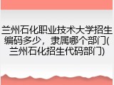 兰州石化职业技术大学招生编码多少，隶属哪个部门(兰州石化招生代码部门)