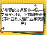 郑州亚欧交通职业学院一年学费多少钱，还有哪些费用(郑州亚欧交通职业学院费用)