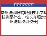 常州纺织服装职业技术学院校训是什么，校长介绍(常州纺院校训校长)