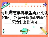 阿坝师范学院学生男女比例如何，趋势分析(阿坝师院男女比例趋势)
